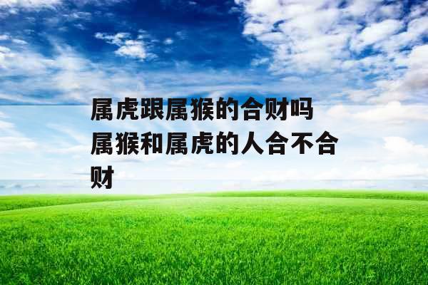 属虎跟属猴的合财吗 属猴和属虎的人合不合财