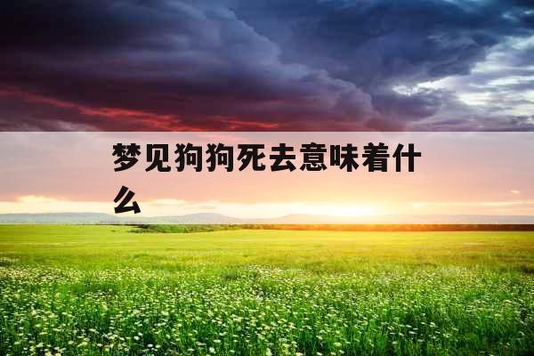 梦见狗狗死去意味着什么 梦见狗狗死去意味着什么