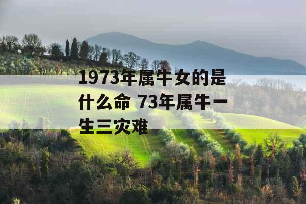 1973年属牛女的是什么命 73年属牛一生三灾难 1973年属牛女的是什么命 73年属牛一生三灾难
