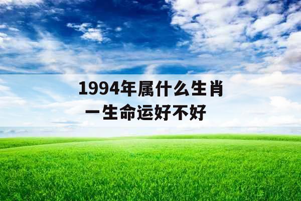 1994年属什么生肖 一生命运好不好 1994年属什么生肖 一生命运好不好
