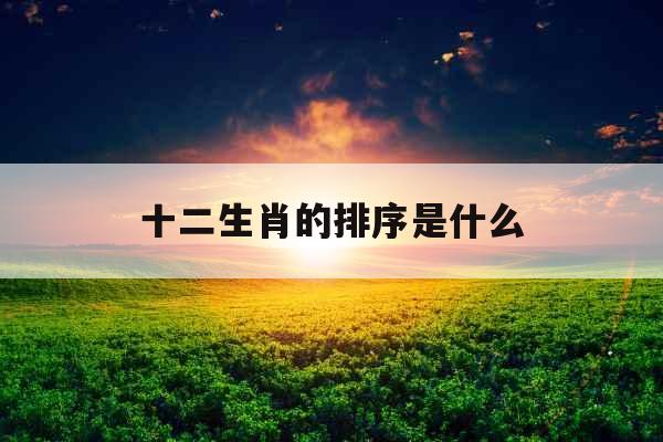 十二生肖的排序是什么 十二生肖的排序是什么