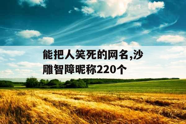 能把人笑死的网名,沙雕智障昵称220个 能把人笑死的网名,沙雕智障昵称220个