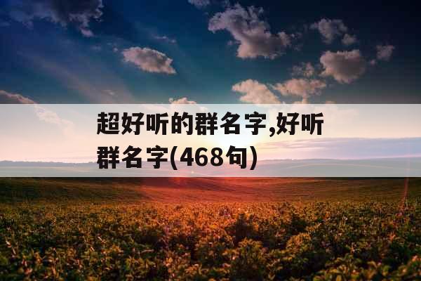 超好听的群名字,好听群名字(468句) 超好听的群名字,好听群名字(468句)