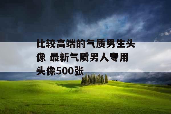 比较高端的气质男生头像 最新气质男人专用头像500张 比较高端的气质男生头像 最新气质男人专用头像500张