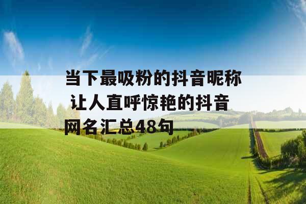 当下最吸粉的抖音昵称 让人直呼惊艳的抖音网名汇总48句 当下最吸粉的抖音昵称 让人直呼惊艳的抖音网名汇总48句