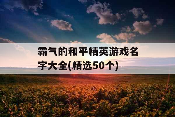 霸气的和平精英游戏名字大全(精选50个)