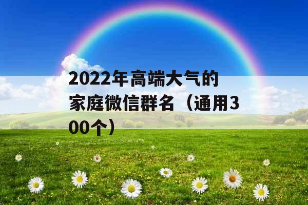 2022年高端大气的家庭微信群名（通用300个）