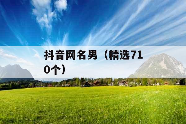 抖音网名男(精选710个) 抖音网名男(精选710个)