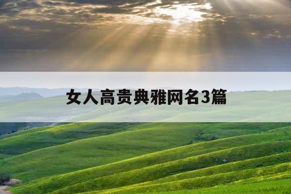 女人高贵典雅网名3篇 女人高贵典雅网名3篇