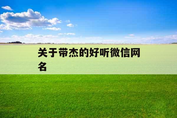 关于带杰的好听微信网名 关于带杰的好听微信网名