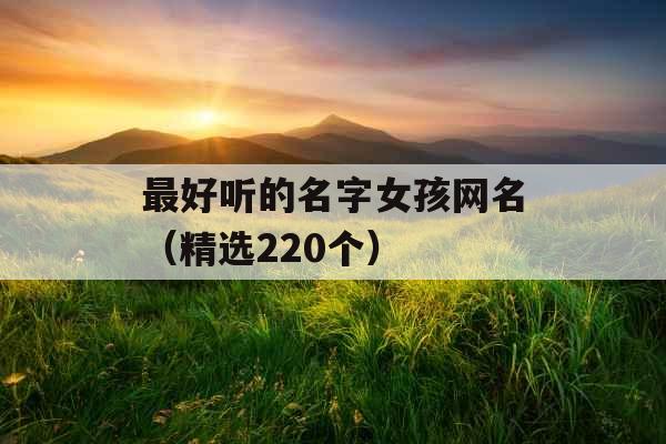 最好听的名字女孩网名(精选220个) 最好听的名字女孩网名(精选220个)