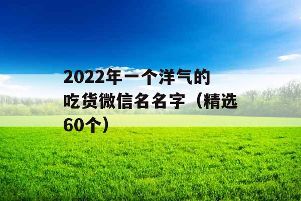 2022年一个洋气的吃货微信名名字（精选60个）