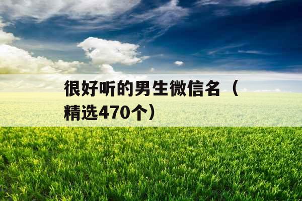 很好听的男生微信名(精选470个) 很好听的男生微信名(精选470个)