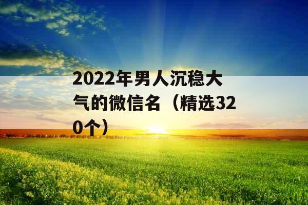 2022年男人沉稳大气的微信名（精选320个）