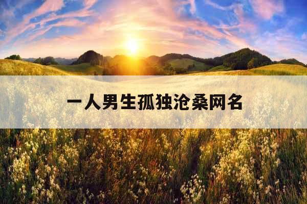 一人男生孤独沧桑网名 一人男生孤独沧桑网名
