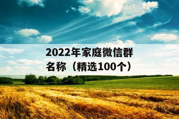 2022年家庭微信群名称(精选100个) 2022年家庭微信群名称(精选100个)