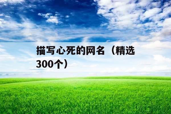 描写心死的网名(精选300个) 描写心死的网名(精选300个)