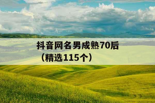 抖音网名男成熟70后(精选115个) 抖音网名男成熟70后(精选115个)