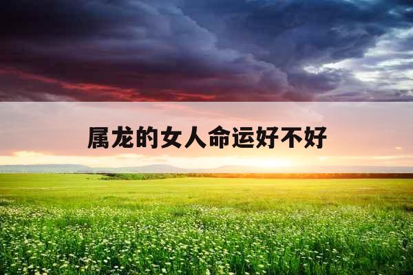 属龙的女人命运好不好