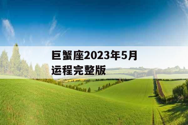 巨蟹座2023年5月运程完整版