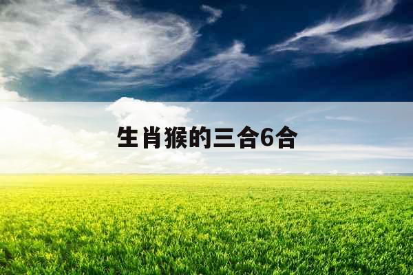 生肖猴的三合6合 生肖猴的三合6合