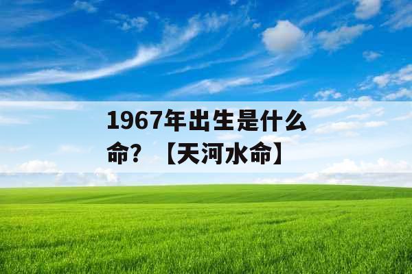 1967年出生是什么命?【天河水命】