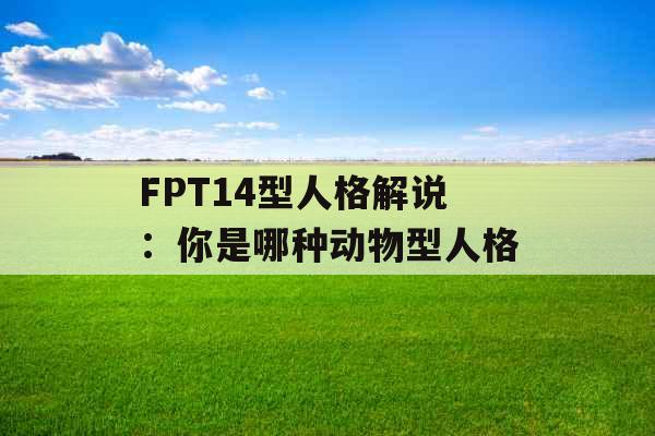 FPT14型人格解说：你是哪种动物型人格