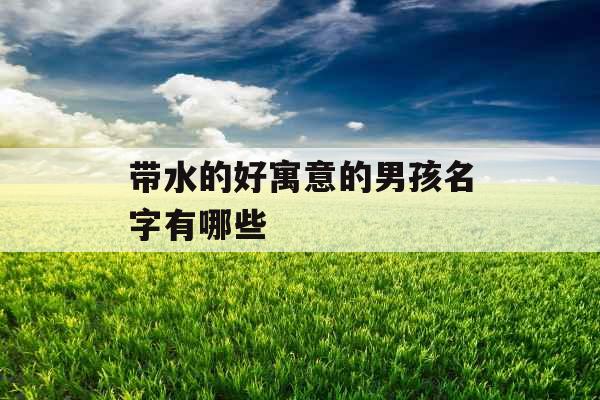 带水的好寓意的男孩名字有哪些 带水的好寓意的男孩名字有哪些