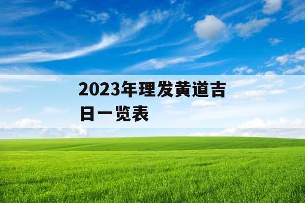 2023年理发黄道吉日一览表 2023年理发黄道吉日一览表