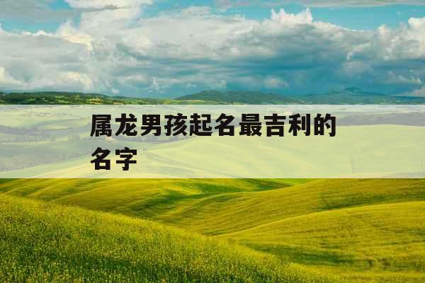 属龙男孩起名最吉利的名字