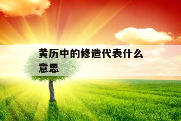 黄历中的修造代表什么意思