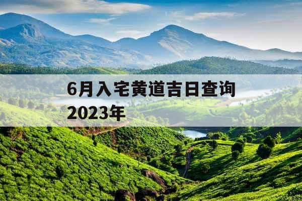 6月入宅黄道吉日查询2023年