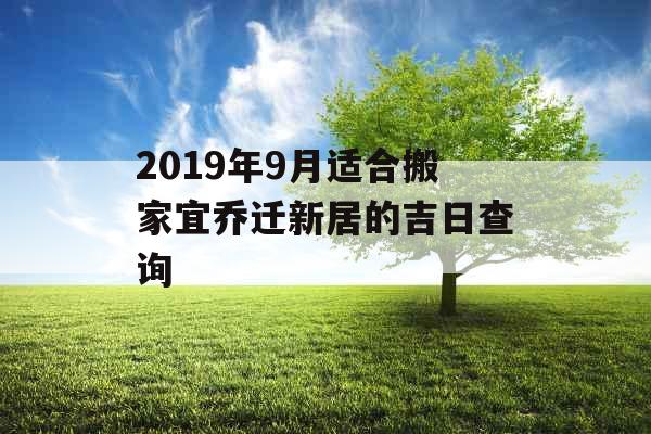 2019年9月适合搬家宜乔迁新居的吉日查询
