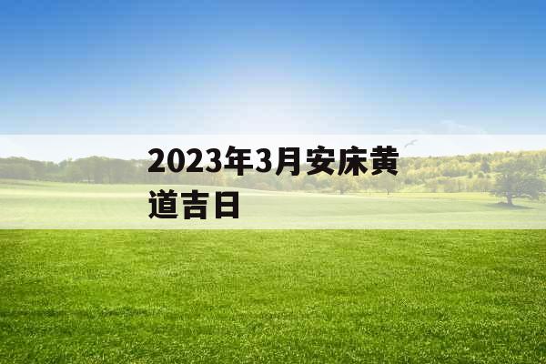 2023年3月安床黄道吉日