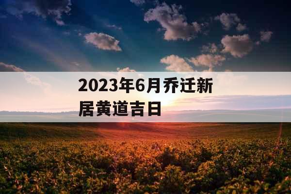 2023年6月乔迁新居黄道吉日
