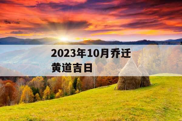2023年10月乔迁黄道吉日 2023年10月乔迁黄道吉日