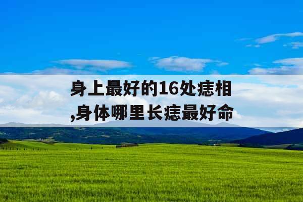 身上最好的16处痣相,身体哪里长痣最好命 身上最好的16处痣相,身体哪里长痣最好命