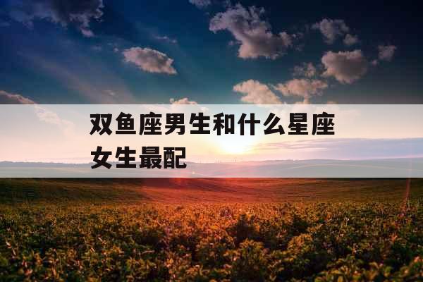 双鱼座男生和什么星座女生最配