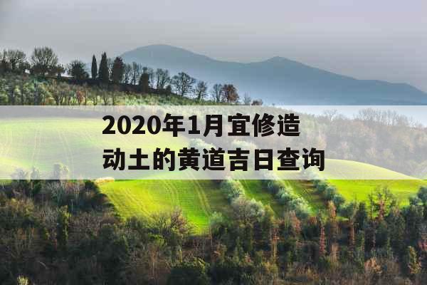 2020年1月宜修造动土的黄道吉日查询