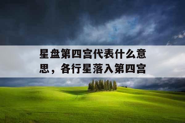 星盘第四宫代表什么意思,各行星落入第四宫 星盘第四宫代表什么意思,各行星落入第四宫