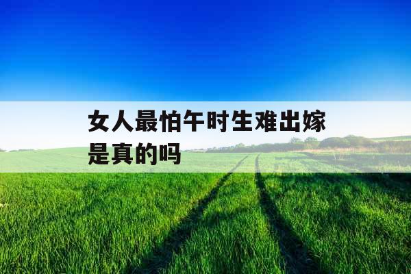 女人最怕午时生难出嫁是真的吗