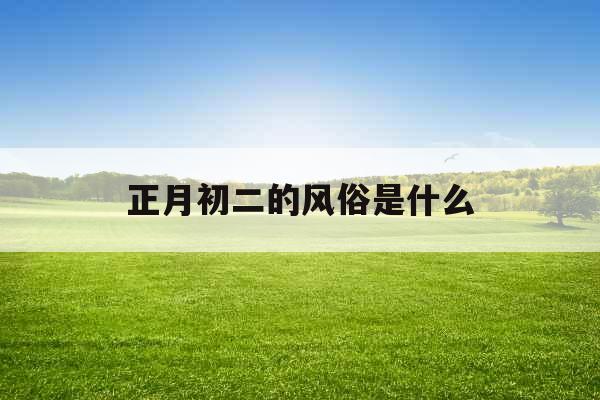 正月初二的风俗是什么