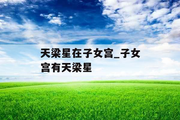 天梁星在子女宫_子女宫有天梁星