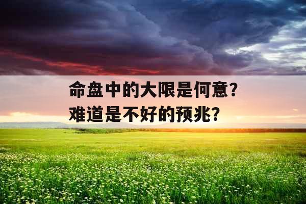 命盘中的大限是何意？难道是不好的预兆？