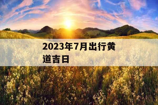2023年7月出行黄道吉日
