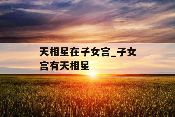 天相星在子女宫_子女宫有天相星