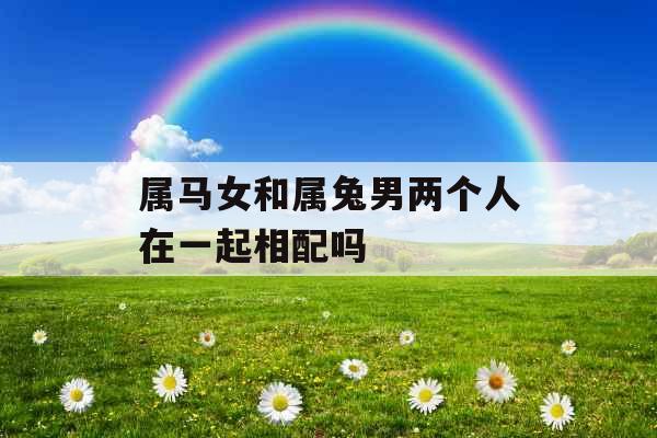 属马女和属兔男两个人在一起相配吗