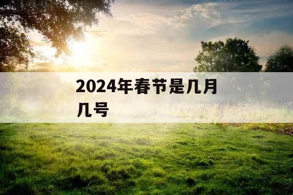 2024年春节是几月几号 2024年春节是几月几号