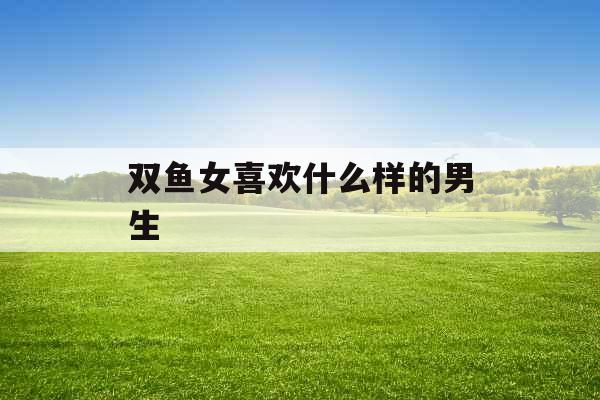 双鱼女喜欢什么样的男生