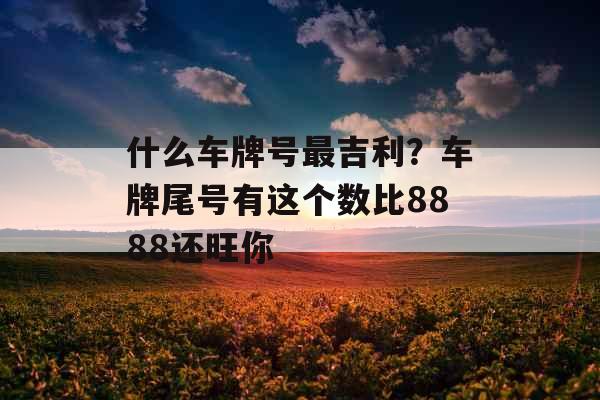 什么车牌号最吉利？车牌尾号有这个数比8888还旺你